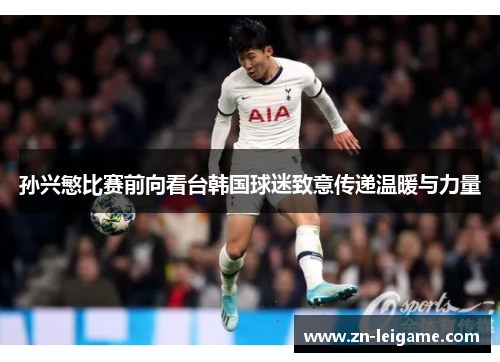 孙兴慜比赛前向看台韩国球迷致意传递温暖与力量