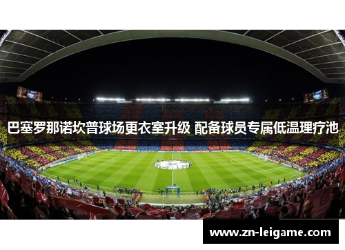 巴塞罗那诺坎普球场更衣室升级 配备球员专属低温理疗池