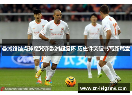 曼城终结点球魔咒夺欧洲超级杯 历史性突破书写新篇章