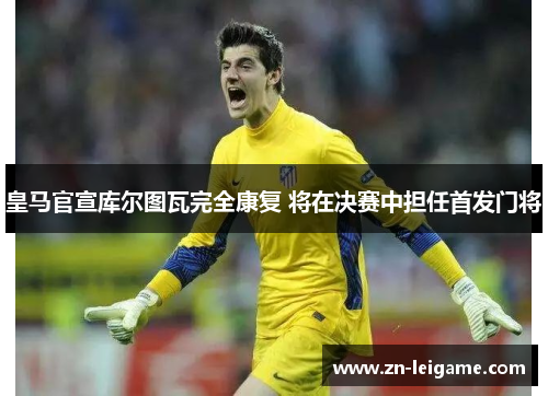 皇马官宣库尔图瓦完全康复 将在决赛中担任首发门将