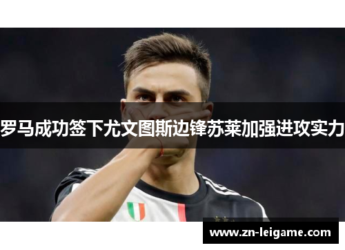 罗马成功签下尤文图斯边锋苏莱加强进攻实力