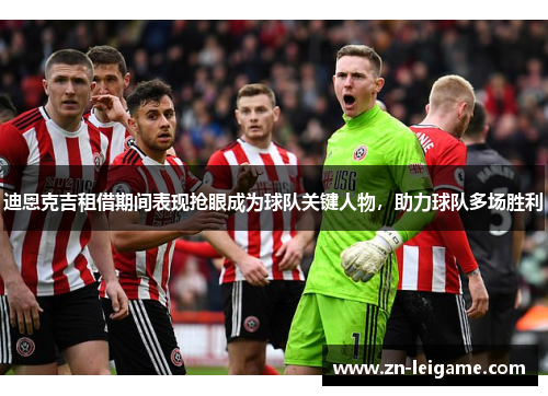 迪恩克吉租借期间表现抢眼成为球队关键人物，助力球队多场胜利