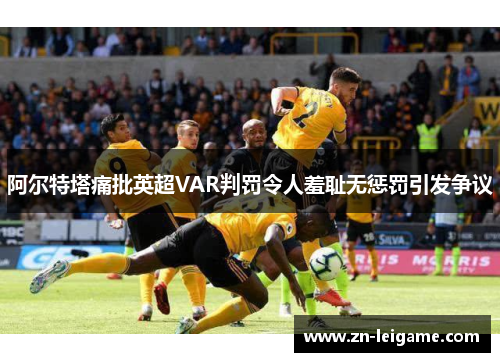 阿尔特塔痛批英超VAR判罚令人羞耻无惩罚引发争议