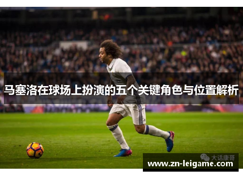 马塞洛在球场上扮演的五个关键角色与位置解析