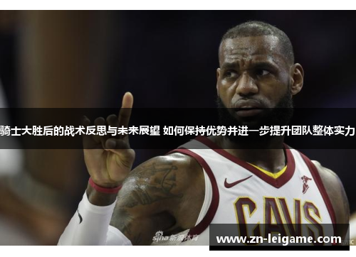 骑士大胜后的战术反思与未来展望 如何保持优势并进一步提升团队整体实力 骑士大胜后的战术反思与未来展望 如何保持优势并进一步提升团队整体实力