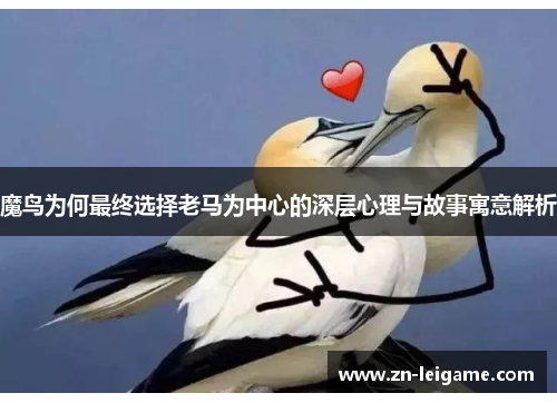 魔鸟为何最终选择老马为中心的深层心理与故事寓意解析 魔鸟为何最终选择老马为中心的深层心理与故事寓意解析