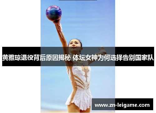 黄雅琼退役背后原因揭秘 体坛女神为何选择告别国家队 黄雅琼退役背后原因揭秘 体坛女神为何选择告别国家队