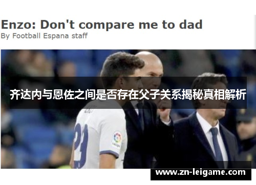 齐达内与恩佐之间是否存在父子关系揭秘真相解析 齐达内与恩佐之间是否存在父子关系揭秘真相解析