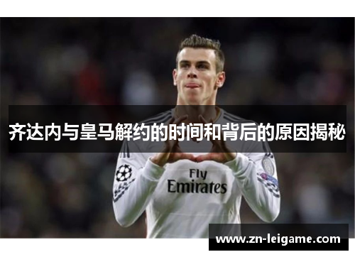 齐达内与皇马解约的时间和背后的原因揭秘