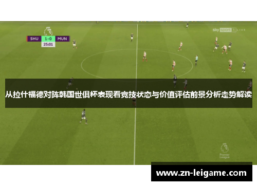 从拉什福德对阵韩国世俱杯表现看竞技状态与价值评估前景分析走势解读