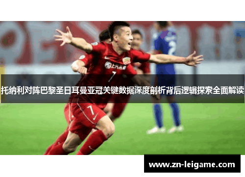 托纳利对阵巴黎圣日耳曼亚冠关键数据深度剖析背后逻辑探索全面解读 托纳利对阵巴黎圣日耳曼亚冠关键数据深度剖析背后逻辑探索全面解读
