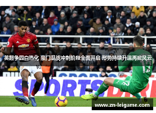 英超争四白热化 豪门混战冲刺阶段全面开启 形势持续升温再掀风云