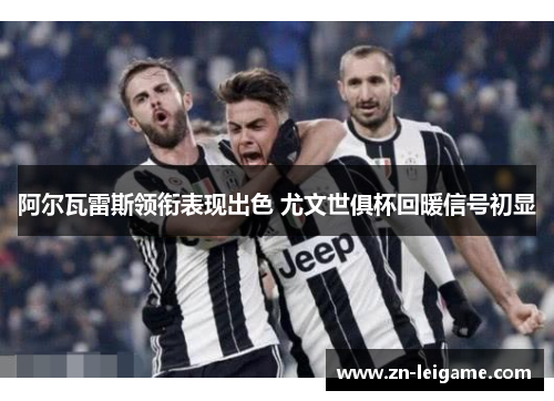阿尔瓦雷斯领衔表现出色 尤文世俱杯回暖信号初显