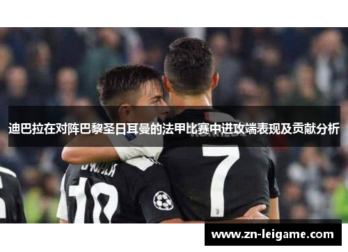 迪巴拉在对阵巴黎圣日耳曼的法甲比赛中进攻端表现及贡献分析