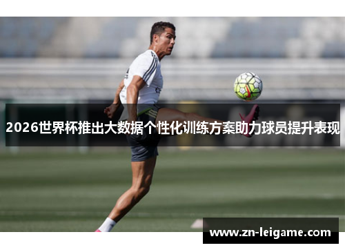 2026世界杯推出大数据个性化训练方案助力球员提升表现