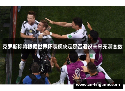 克罗斯称将根据世界杯表现决定是否退役未来充满变数