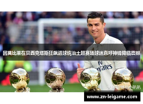 因莫比莱在贝西克塔斯狂飙进球统治土超赛场球迷直呼神锋降临震撼