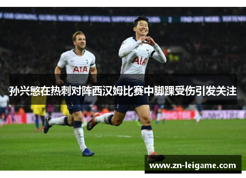 孙兴慜在热刺对阵西汉姆比赛中脚踝受伤引发关注 孙兴慜在热刺对阵西汉姆比赛中脚踝受伤引发关注