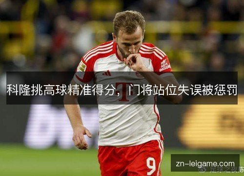 科隆挑高球精准得分,门将站位失误被惩罚 科隆挑高球精准得分,门将站位失误被惩罚