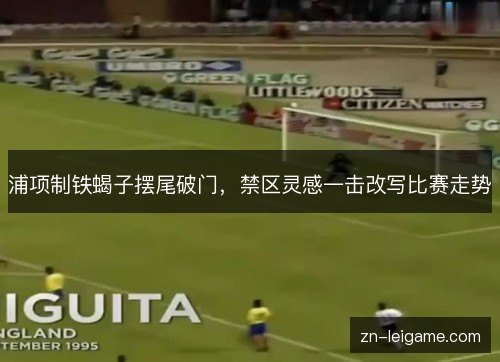 浦项制铁蝎子摆尾破门,禁区灵感一击改写比赛走势 浦项制铁蝎子摆尾破门,禁区灵感一击改写比赛走势