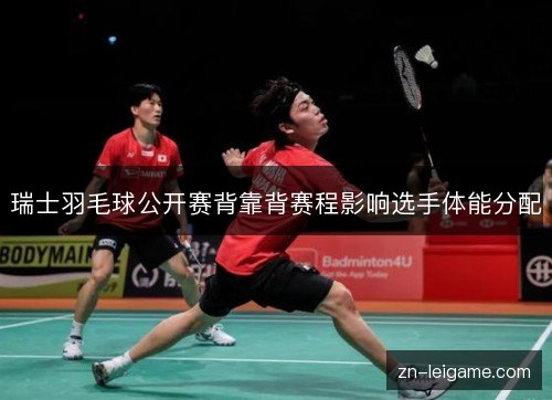 瑞士羽毛球公开赛背靠背赛程影响选手体能分配 瑞士羽毛球公开赛背靠背赛程影响选手体能分配