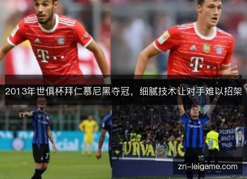2013年世俱杯拜仁慕尼黑夺冠,细腻技术让对手难以招架 2013年世俱杯拜仁慕尼黑夺冠,细腻技术让对手难以招架