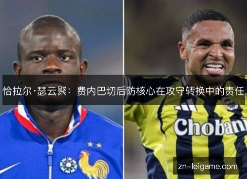 恰拉尔·瑟云聚:费内巴切后防核心在攻守转换中的责任 恰拉尔·瑟云聚:费内巴切后防核心在攻守转换中的责任