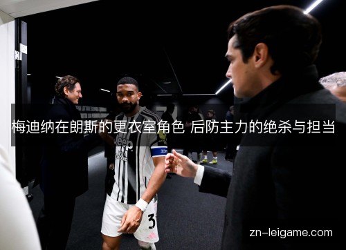 梅迪纳在朗斯的更衣室角色 后防主力的绝杀与担当 梅迪纳在朗斯的更衣室角色 后防主力的绝杀与担当